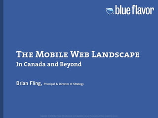 The Mobile Web Landscape
In Canada and Beyond

Brian Fling,   Principal  Director of Strategy




           Copyright © 2008 Blue Flavor. All trademarks and copyrights remain the property of their respective owners.
 