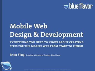 Mobile Web
Design  Development
everything you need to know about creating
sites for the mobile web from start to finish

Brian Fling,   Principal  Director of Strategy, Blue Flavor




           Copyright © 2007 Blue Flavor. All trademarks and copyrights remain the property of their respective owners.
 