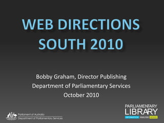 Web directions south 2010 Bobby Graham, Director Publishing Department of Parliamentary Services October 2010 