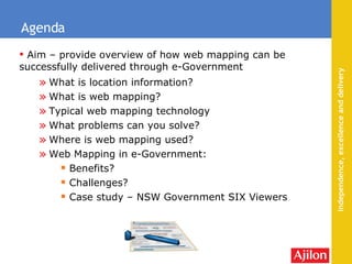 What is location information? What is web mapping? Typical web mapping technology What problems can you solve? Where is web mapping used? Web Mapping in e-Government: Benefits? Challenges? Case study – NSW Government SIX Viewers Agenda Aim –  provide overview  of how web mapping can be  successfully delivered through e-Government 