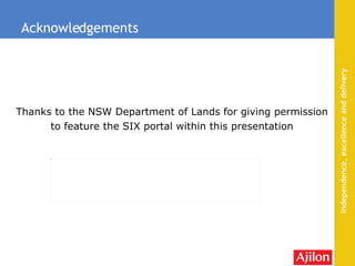 Acknowledgements Thanks to the NSW Department of Lands for giving permission to feature the SIX portal within this presentation 