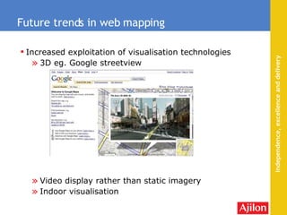Increased exploitation of  visualisation  technologies 3D eg. Google streetview Video display rather than static imagery Indoor visualisation Future trends in web mapping 