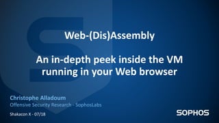 Web-(Dis)Assembly
An in-depth peek inside the VM
running in your Web browser
Christophe Alladoum
Offensive Security Research - SophosLabs
Shakacon X - 07/18
 