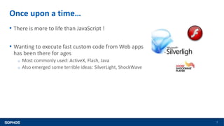 Once upon a time…
7
• There is more to life than JavaScript !
• Wanting to execute fast custom code from Web apps
has been...