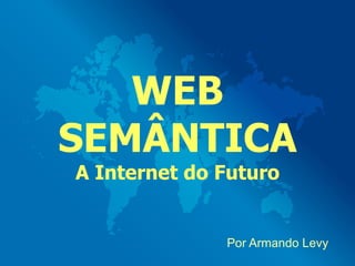 WEB
SEMÂNTICA
A Internet do Futuro


              Por Armando Levy
 