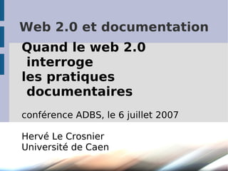 Web 2.0 et documentation
Quand le web 2.0
 interroge
les pratiques
 documentaires
conférence ADBS, le 6 juillet 2007

Hervé Le Crosnier
Université de Caen