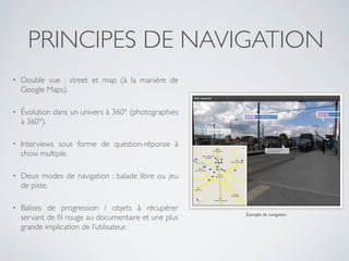 PRINCIPES DE NAVIGATION
•   Double vue : street et map (à la manière de
    Google Maps).

•   Évolution dans un univers à...