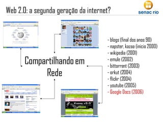 Compartilhando em Rede - blogs (final dos anos 90) - napster, kazaa (inicio 2000) - wikipedia (2001) - emule (2002) - bittorrent (2003) - orkut (2004) - flickr (2004) - youtube (2005) - Google Docs (2006) 