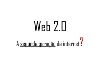 Web 2.0 A  segunda geração  da internet ? 