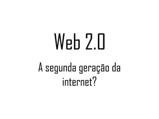 Web 2.0 A segunda geração da internet? 