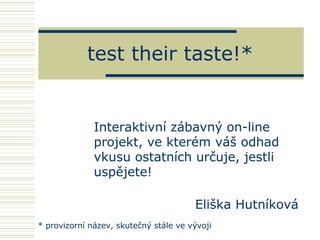 test their taste!* Eliška Hutníková Interaktivní zábavný on-line projekt, ve kterém váš odhad vkusu ostatních určuje, jestli uspějete! * provizorní název, skutečný stále ve vývoji 