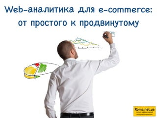 Web-аналитика для e-commerce: 
от простого к продвинутому 
Roma.net.ua 
только эффективный 
1 интернет-маркетинг 
 