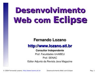 Desenvolvimento
             Web com Eclipse

                                  Fernando Lozano
                               http://www.lozano.eti.br
                                         Consultor Independente
                                      Prof. Faculdades UniABEU
                                             Prof. SENAC
                               Editor Adjunto da Revista Java Magazine


© 2004 Fernando Lozano, http://www.lozano.eti.br   Desenvolvimento Web com Eclipse   Pag. 1
 