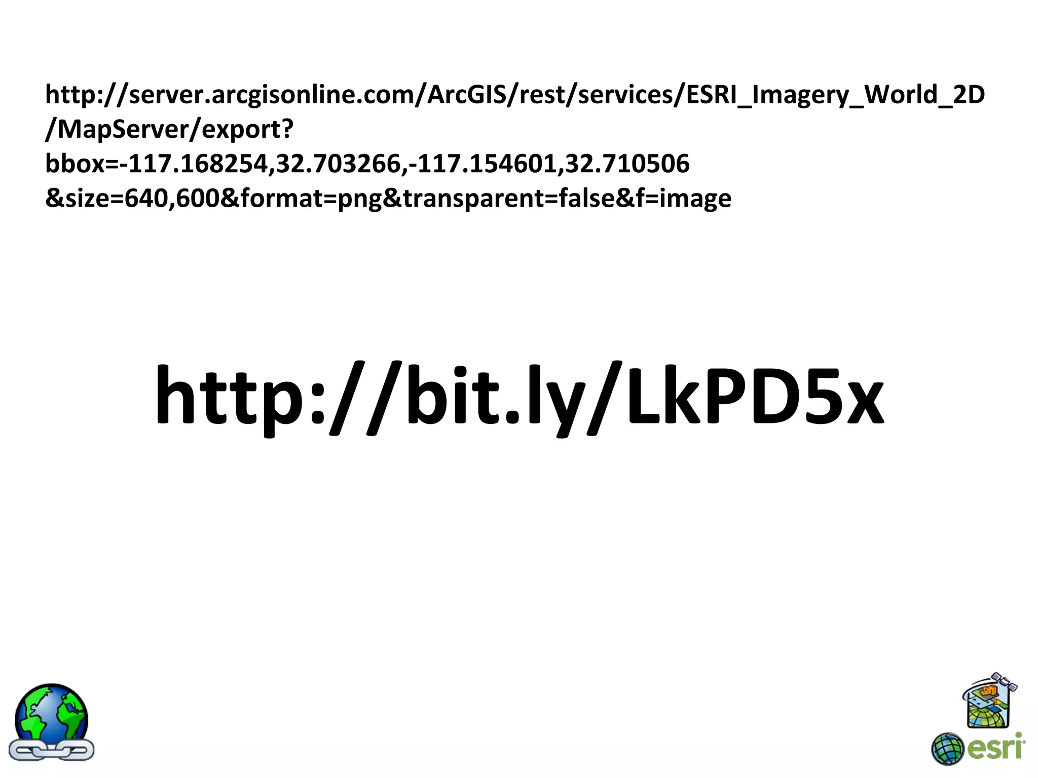 http://server.arcgisonline.com/ArcGIS/rest/services/ESRI_Imagery_World_2D
/MapServer/export?
bbox=-117.168254,32.703266,-117.154601,32.710506
&size=640,600&format=png&transparent=false&f=image




        http://bit.ly/LkPD5x
 