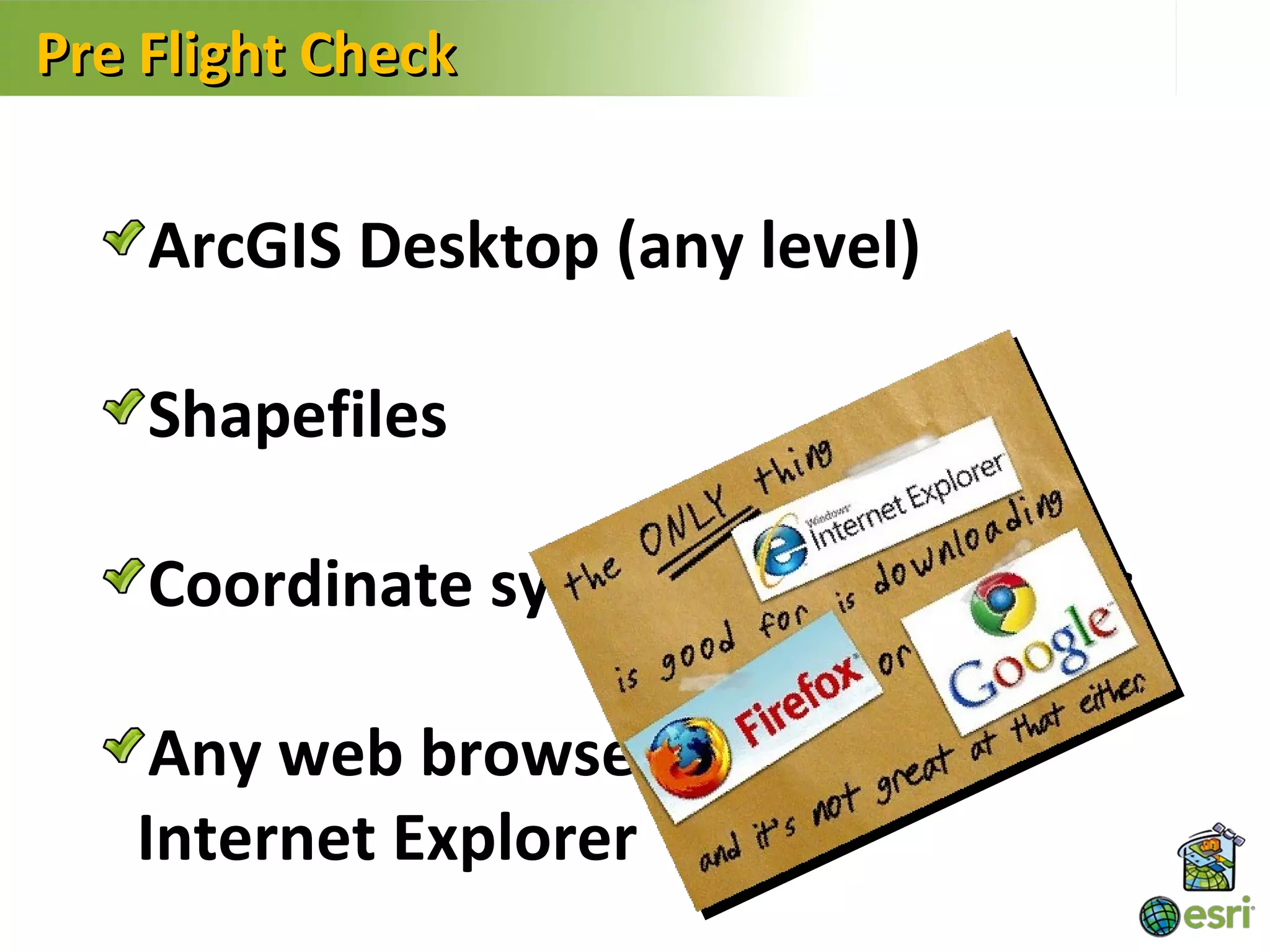Pre Flight Check


    ArcGIS Desktop (any level)

    Shapefiles

    Coordinate systems & projections

    Any web browser other than
   Internet Explorer
 