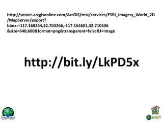 http://server.arcgisonline.com/ArcGIS/rest/services/ESRI_Imagery_World_2D
/MapServer/export?
bbox=-117.168254,32.703266,-117.154601,32.710506
&size=640,600&format=png&transparent=false&f=image




        http://bit.ly/LkPD5x
 