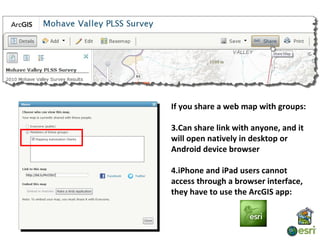 If you share a web map with groups:

3.Can share link with anyone, and it
will open natively in desktop or
Android device browser

4.iPhone and iPad users cannot
access through a browser interface,
they have to use the ArcGIS app:
 