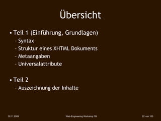 Übersicht
 • Teil 1 (Einführung, Grundlagen)‫‏‬
      – Syntax
      – Struktur eines XHTML Dokuments
      – Metaangaben
      – Universalattribute


 • Teil 2
      – Auszeichnung der Inhalte




30.11.2009                Web-Engineering Workshop '09   22 von 103
 