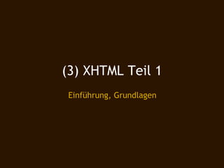 (3) XHTML Teil 1
 Einführung, Grundlagen
 
