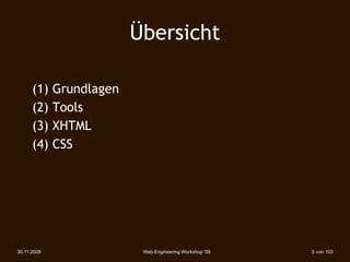 Übersicht

      (1)    Grundlagen
      (2)    Tools
      (3)    XHTML
      (4)    CSS




30.11.2009                 Web-Engineering Workshop '09   3 von 103
 