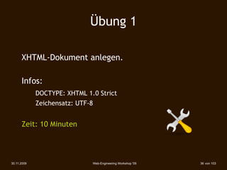 Übung 1

      XHTML-Dokument anlegen.

      Infos:
             DOCTYPE: XHTML 1.0 Strict
             Zeichensatz: UTF-8


      Zeit: 10 Minuten




30.11.2009                    Web-Engineering Workshop '09   36 von 103
 