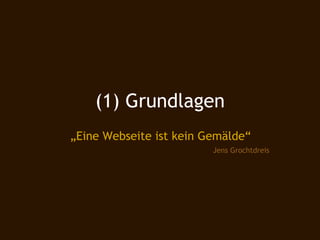 (1) Grundlagen
„Eine Webseite ist kein Gemälde“
                         Jens Grochtdreis
 