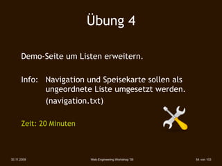 Übung 4

      Demo-Seite um Listen erweitern.

      Info: Navigation und Speisekarte sollen als
            ungeordnete Liste umgesetzt werden.
            (navigation.txt)

      Zeit: 20 Minuten



30.11.2009               Web-Engineering Workshop '09   54 von 103
 