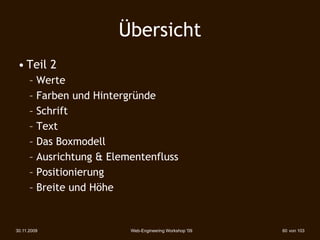 Übersicht
 • Teil 2
      – Werte
      – Farben und Hintergründe
      – Schrift
      – Text
      – Das Boxmodell
      – Ausrichtung & Elementenfluss
      – Positionierung
      – Breite und Höhe


30.11.2009                Web-Engineering Workshop '09   60 von 103
 