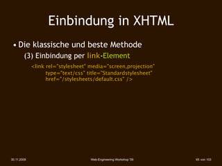 Einbindung in XHTML
 • Die klassische und beste Methode
        (3) Einbindung per link-Element
             <link rel="stylesheet" media="screen,projection"
             

    type="text/css" title="Standardstylesheet"
             

    href="/stylesheets/default.css" />




30.11.2009                          Web-Engineering Workshop '09   65 von 103
 