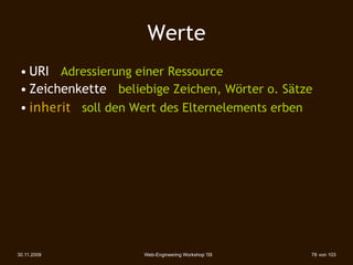 Werte
 • URI Adressierung einer Ressource
 • Zeichenkette beliebige Zeichen, Wörter o. Sätze
 • inherit soll den Wert des Elternelements erben




30.11.2009           Web-Engineering Workshop '09   78 von 103
 