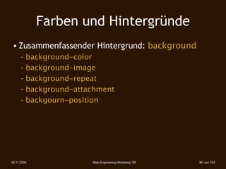 Farben und Hintergründe
 • Zusammenfassender Hintergrund: background
      – background-color
      – background-image
      – background-repeat
      – background-attachment
      – backgourn-position




30.11.2009             Web-Engineering Workshop '09   80 von 103
 