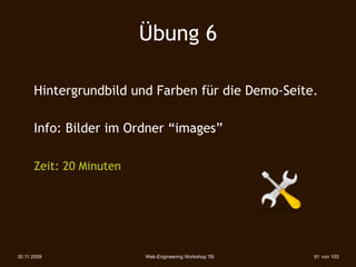 Übung 6

      Hintergrundbild und Farben für die Demo-Seite.

      Info: Bilder im Ordner “images”

      Zeit: 20 Minuten




30.11.2009               Web-Engineering Workshop '09   81 von 103
 