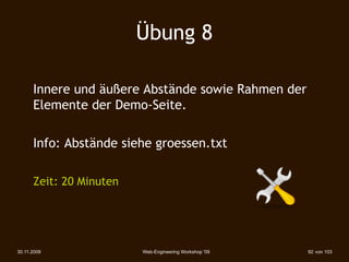 Übung 8

      Innere und äußere Abstände sowie Rahmen der
      Elemente der Demo-Seite.

      Info: Abstände siehe groessen.txt

      Zeit: 20 Minuten




30.11.2009               Web-Engineering Workshop '09   92 von 103
 