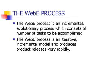 THE WebE PROCESS The WebE process is an incremental, evolutionary process which consists of number of tasks to be accomplished. The WebE process is an iterative, incremental model and produces product releases very rapidly. 