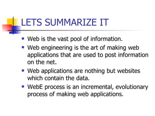 LETS SUMMARIZE IT Web is the vast pool of information. Web engineering is the art of making web applications that are used to post information on the net. Web applications are nothing but websites which contain the data. WebE process is an incremental, evolutionary process of making web applications. 