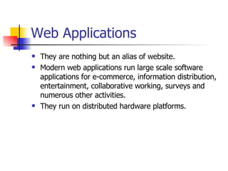 Web Applications They are nothing but an alias of website. Modern web applications run large scale software applications for e-commerce, information distribution, entertainment, collaborative working, surveys and numerous other activities.  They run on distributed hardware platforms. 
