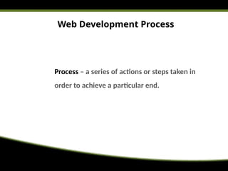 Web Development Process
Process – a series of actions or steps taken in
order to achieve a particular end.
 