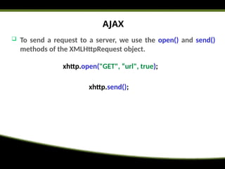 AJAX
 To send a request to a server, we use the open() and send()
methods of the XMLHttpRequest object.
xhttp.open("GET", “url", true);
xhttp.send();
 