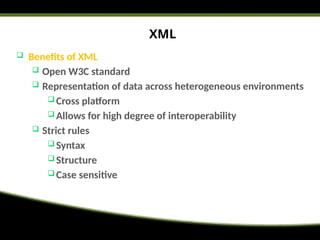 XML
 Benefits of XML
 Open W3C standard
 Representation of data across heterogeneous environments
 Cross platform
 Allows for high degree of interoperability
 Strict rules
 Syntax
 Structure
 Case sensitive
 