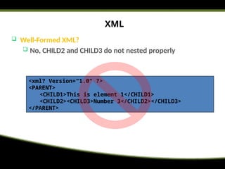 XML
 Well-Formed XML?
 No, CHILD2 and CHILD3 do not nested properly
<xml? Version=“1.0” ?>
<PARENT>
<CHILD1>This is element 1</CHILD1>
<CHILD2><CHILD3>Number 3</CHILD2></CHILD3>
</PARENT>
 