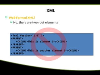 XML
 Well-Formed XML?
 No, there are two root elements
<?xml Version=“1.0” ?>
<PARENT>
<CHILD1>This is element 1</CHILD1>
</PARENT>
<PARENT>
<CHILD1>This is another element 1</CHILD1>
</PARENT>
 