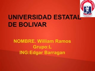 UNIVERSIDAD ESTATAL 
DE BOLIVAR 
NOMBRE. William Ramos 
Grupo:L 
ING:Edgar Barragan 
 