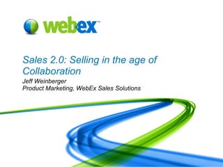 Sales 2.0: Selling in the age of Collaboration Jeff Weinberger Product Marketing, WebEx Sales Solutions 