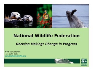 National Wildlife Federation
          Decision Making: Change in Progress

Matt Schuttloffel
 21 June 2007
schuttloffelm@NWF.org
