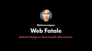 @johannesippen
Web Fatale
Seductive Design or: How to build roller coasters.
 