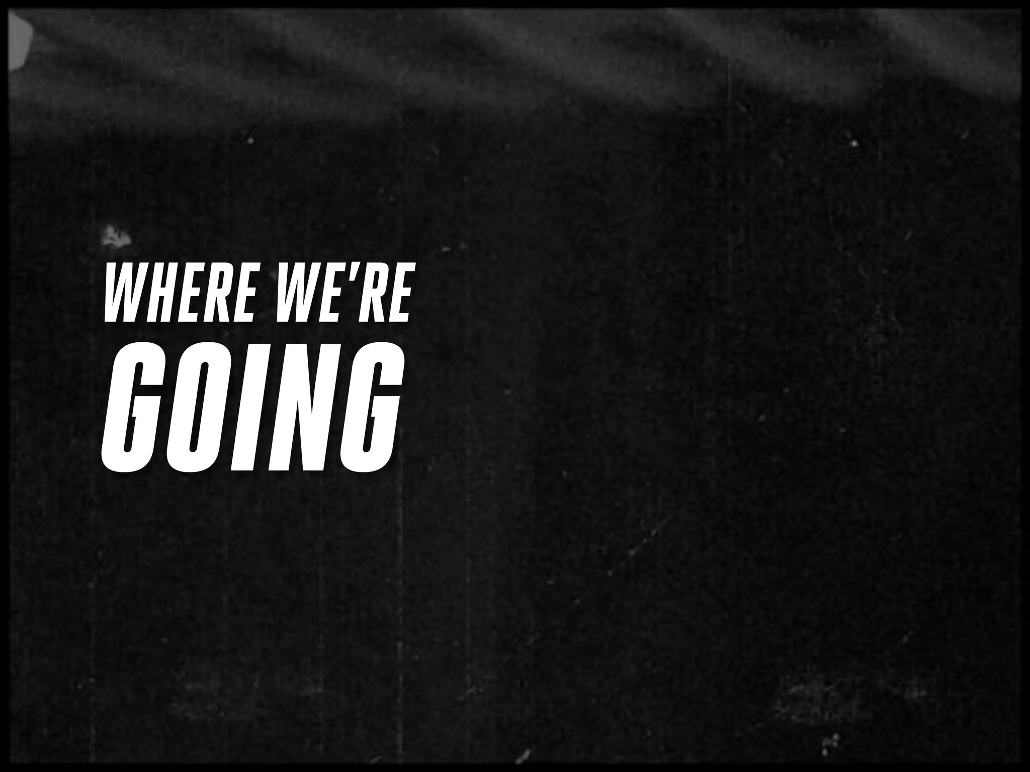 WHERE WE’RE
GOING
 