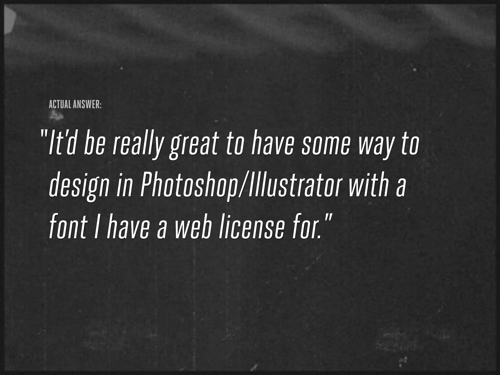 ACTUAL ANSWER:


“ It’d be really great to have some way to
  design in Photoshop/Illustrator with a
  font I have a web license for.”
 
