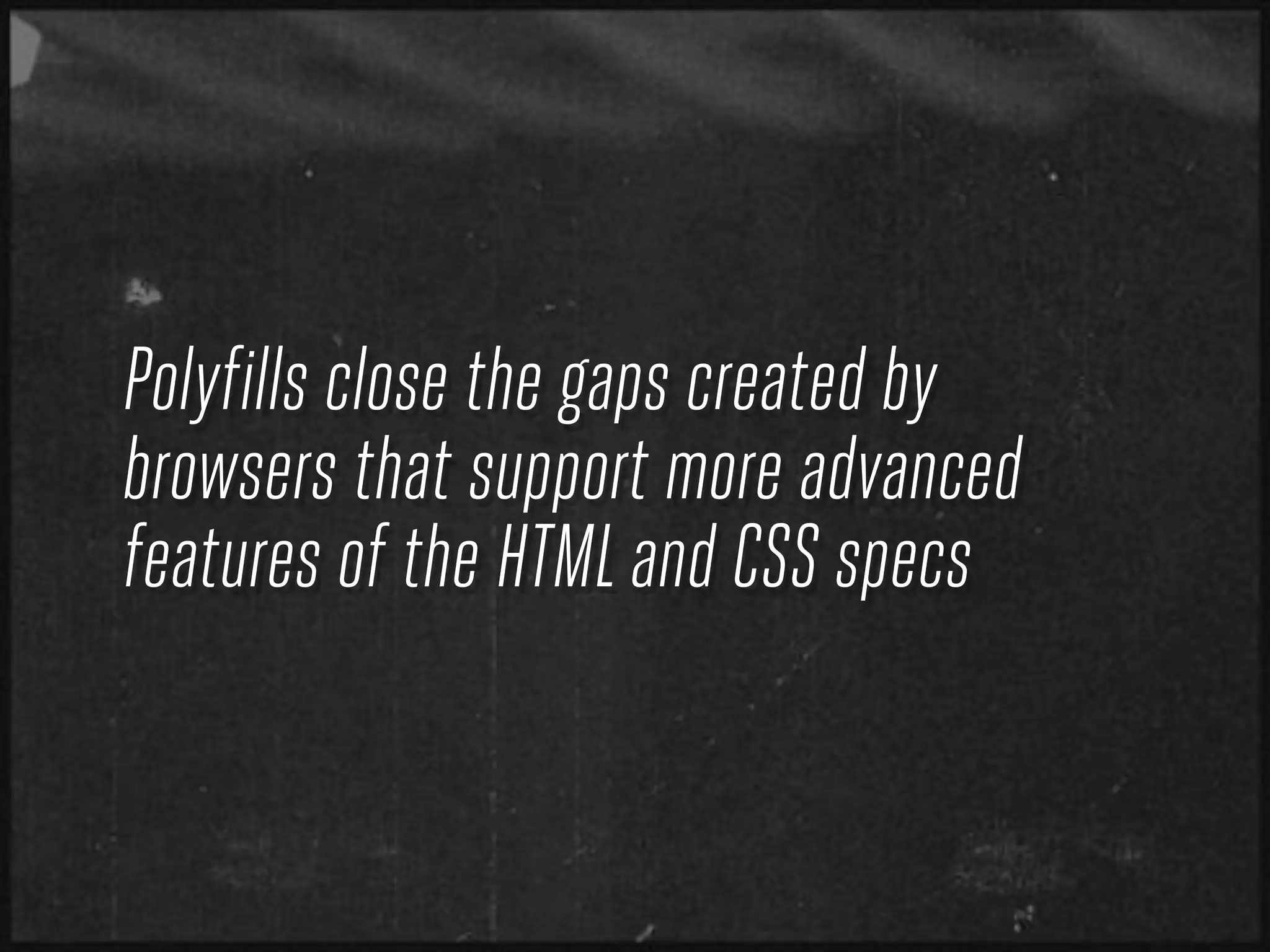 Polyfills close the gaps created by
browsers that support more advanced
features of the HTML and CSS specs
 