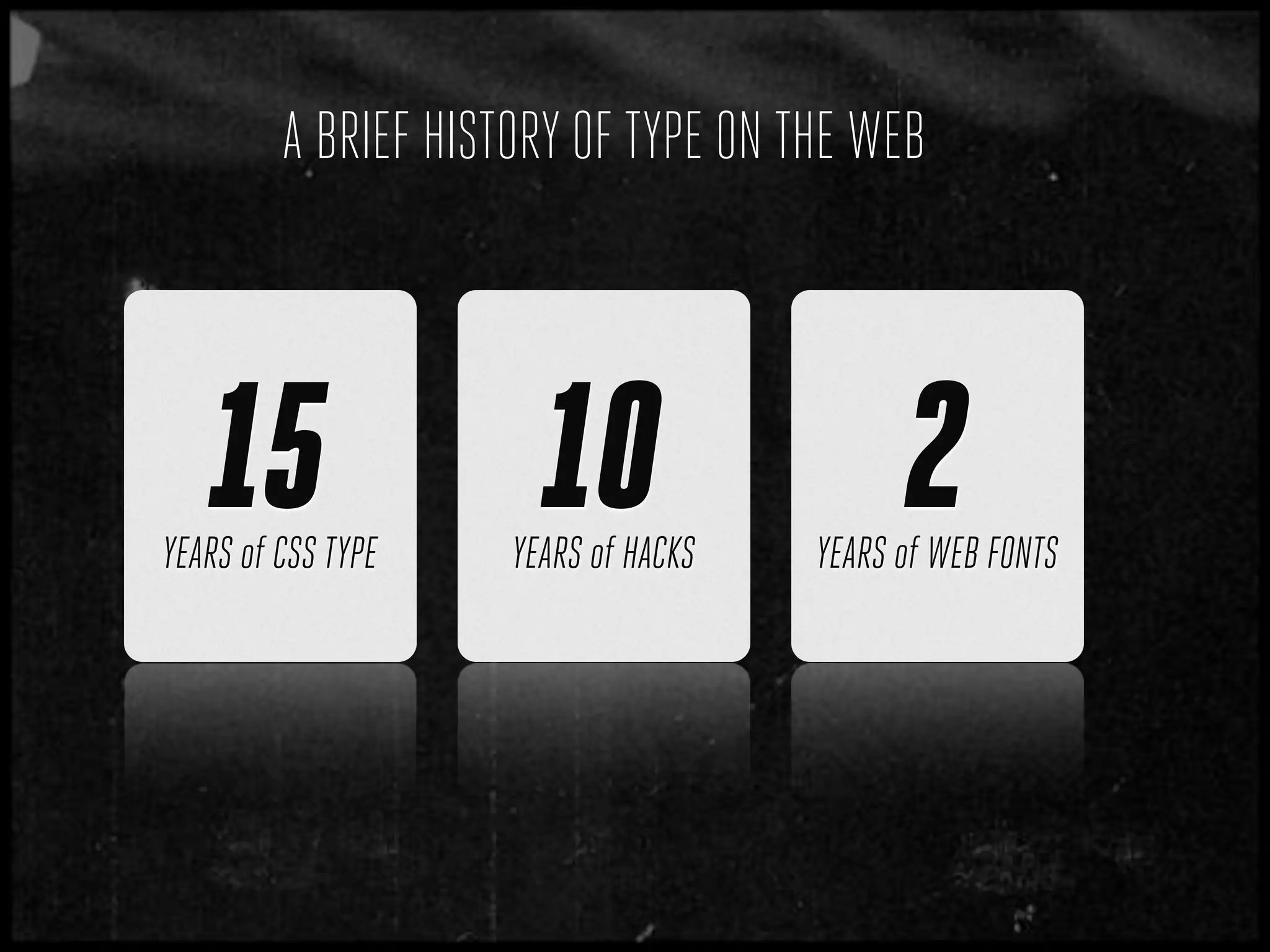 A BRIEF HISTORY OF TYPE ON THE WEB




   15
YEARS of CSS TYPE
                       10
                     YEARS of HACKS
                                            2
                                      YEARS of WEB FONTS
 