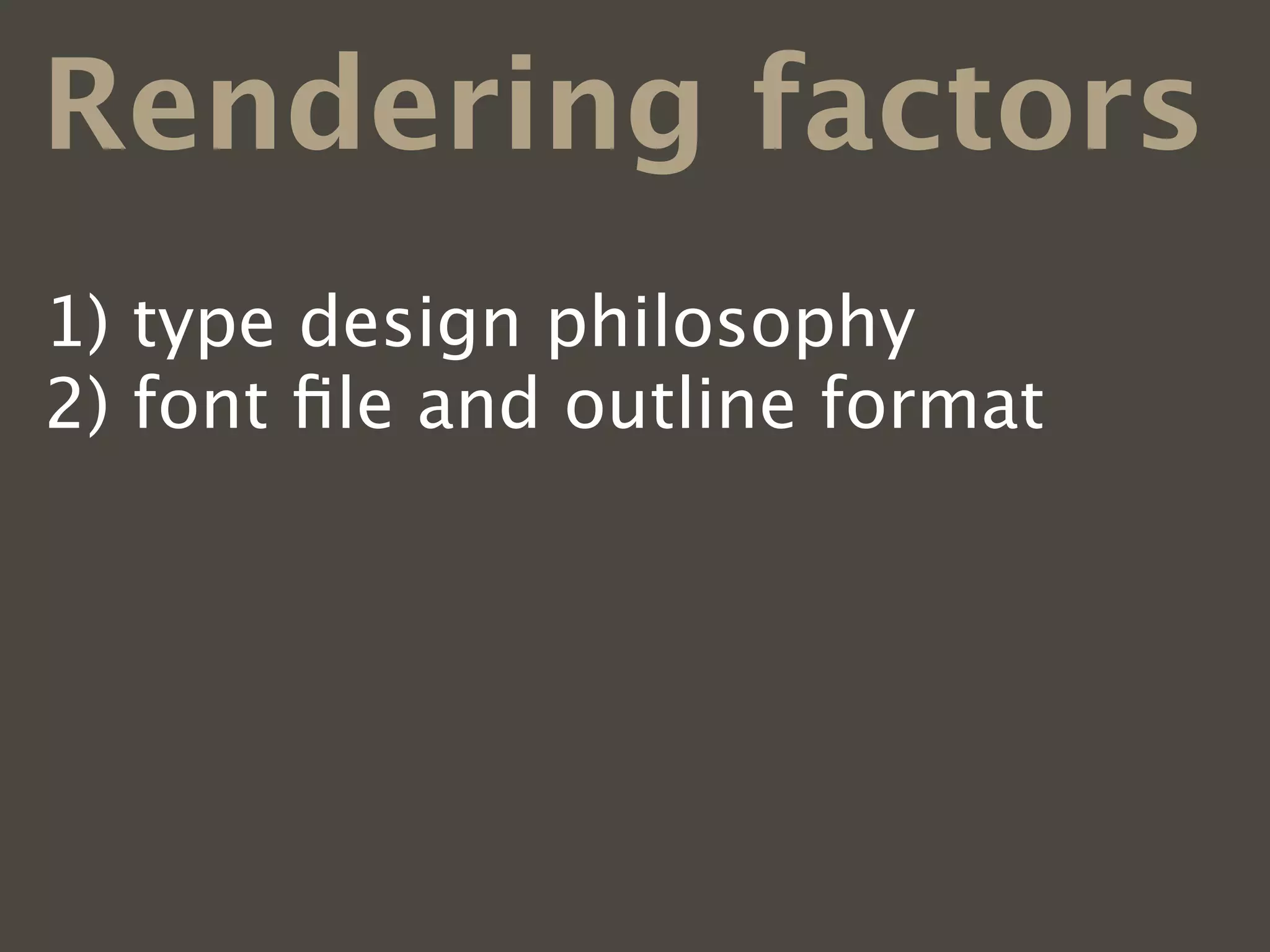 Rendering factors
1)   type design philosophy
2)   font ﬁle and outline format
3)   hinting
4)   operating systems
5)   web browsers
6)   font smoothing preferences
 